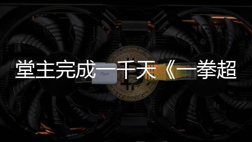 堂主天锻完成炼法老师一千一拳作者o祝贺发文超人